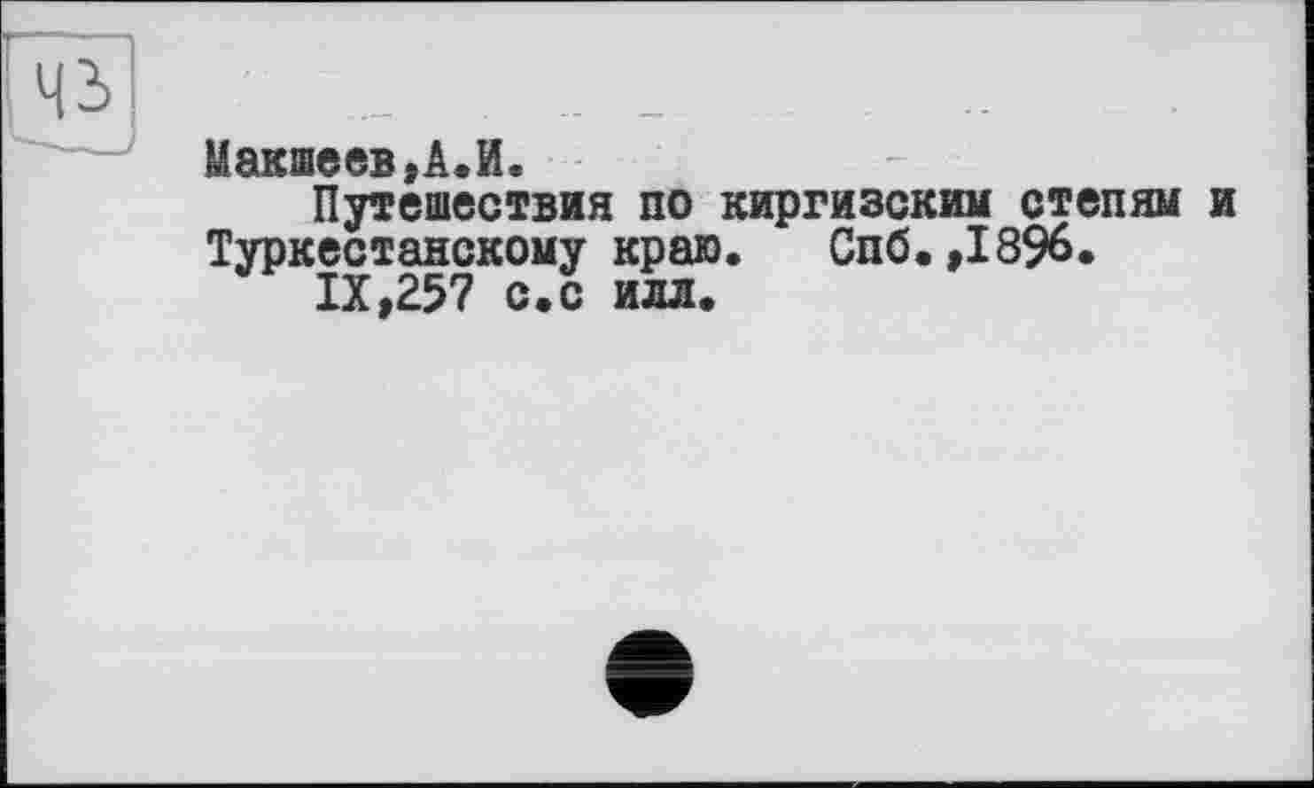 ﻿Макшеев,А.И.
Путешествия по киргизским степям и Туркестанскому краю. Спб.,1896.
IX,257 с.с илл.